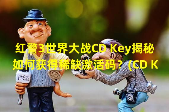 红警3世界大战CD Key揭秘如何获得稀缺激活码？(CD Key攻略大揭秘)